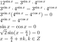 12^{\sin x}=3^{\sin x}\cdot 4^{\cos x}\\ 3^{\sin x}\cdot 4^{\sin x}=3^{\sin x}\cdot 4^{\cos x}\\ 3^{\sin x}(4^{\sin x}-4^{\cos x})=0\\ 4^{\sin x}=4^{\cos x}\\ \sin x - \cos x=0\\ \sqrt{2} \sin (x- \frac{\pi}{4} )=0\\ x= \frac{\pi}{4}+ \pi k,k \in Z