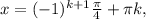 x=(-1)^{k+1} \frac{ \pi }{4} + \pi k,