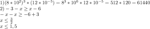 1)(8*10^2)^3*(12*10^{-5})=8^3*10^6*12*10^{-5}=512*120=61440\\2)-3-x\geq x-6\\-x-x \geq -6+3\\x \leq \frac{3}{2}\\x \leq 1,5