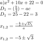 a) x^{2} +10x+22=0\\D_1=( \frac{b}{2} )-ac\\D_1=25-22=3\\\\x_{1,2}= \frac{-\frac{b}{2} \pm \sqrt{D_1} }{a} \\\\x_{1,2}= -5\pm \sqrt{3}