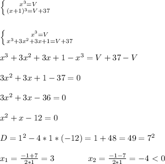 \left \{ {{x^3=V} \atop {(x+1)^3=V+37}} \right. \\ \\ \\&#10;\left \{ {{x^3=V} \atop {x^3+3x^2+3x+1=V+37}} \right. \\ \\&#10;x^3+3x^2+3x+1-x^3=V+37-V \\ \\ 3x^2+3x+1-37=0 \\ \\ 3x^2+3x-36=0 \\ \\&#10;x^2+x-12=0 \\ \\ D=1^2-4*1*(-12)=1+48=49=7^2 \\ \\&#10;x_1=\frac{-1+7}{2*1}=3\ \ \ \ \ \ \ \ \ \ \ \ x_2=\frac{-1-7}{2*1}=-4\ \textless \ 0