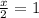 \frac{x}{2} =1