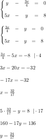 \left\{\begin{matrix}&#10;y &- &\frac{3x}{4} &= &0 \\ \\&#10;5x &- &y &= &8 &#10;\end{matrix}\right.\\\\\\&#10;\left\{\begin{matrix}&#10;\frac{3x}{4} &- &y &= &0 \\ \\&#10;5x &- &y &= &8 &#10;\end{matrix}\right.\\\\\\&#10;\frac{3x}{4}-5x=-8 \ \ |\cdot4\\\\&#10;3x-20x=-32\\\\&#10;-17x=-32\\\\&#10;x=\frac{32}{17}\\\\\\&#10;5\cdot\frac{32}{17}-y=8 \ \ |\cdot17\\\\&#10;160-17y=136\\\\&#10;y=\frac{24}{17}