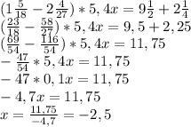 (1\frac{5}{18}-2\frac{4}{27})*5,4x=9\frac{1}{2}+2\frac{1}{4}\\(\frac{23}{18}-\frac{58}{27})*5,4x=9,5+2,25\\(\frac{69}{54}-\frac{116}{54})*5,4x=11,75\\-\frac{47}{54}*5,4x=11,75\\-47*0,1x=11,75\\-4,7x=11,75\\x=\frac{11,75}{-4,7}=-2,5