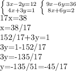 \left \{ {{3x-2y=12} \atop {4x+3y=1}} \right. &#10; \left \{ {{9x-6y=36} \atop {8x+6y=2}} \right. &#10;&#10;17x=38&#10;&#10;x=38/17&#10;&#10;152/17+3y=1&#10;&#10;3y=1-152/17&#10;&#10;3y=-135/17&#10;&#10;y=-135/51=-45/17&#10;