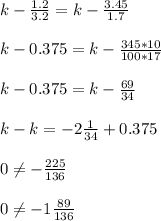 k- \frac{1.2}{3.2} = k - \frac{3.45}{1.7} \\ \\ &#10;k- 0.375 = k - \frac{345* 10}{100*17} \\ \\ &#10;k - 0.375 = k- \frac{69}{34} \\ \\ &#10;k -k = - 2 \frac{1}{34} + 0.375 \\ \\ &#10;0 \neq - \frac{225}{136} \\ \\ &#10;0 \neq -1 \frac{89}{136}