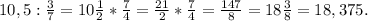 10,5:\frac{3}{7} =10\frac{1}{2} *\frac{7}{4} =\frac{21}{2} *\frac{7}{4} =\frac{147}{8} =18\frac{3}{8} =18,375.