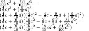 \frac{64}{343}c^3+\frac{729}{1000}d^3=\\(\frac{4}{7}c)^3+(\frac{9}{10}d)^3=\\(\frac{4}{7}c+\frac{9}{10}d)((\frac{4}{7}c)^2-\frac{4}{7}c*\frac{9}{10}d+(\frac{9}{10}d)^2)=\\(\frac{4}{7}c+\frac{9}{10}d)(\frac{16}{49}c^2-\frac{2}{7}c*\frac{9}{5}d+\frac{81}{100}d^2)=\\(\frac{4}{7}c+\frac{9}{10}d)(\frac{16}{49}c^2-\frac{18}{35}cd+\frac{81}{100}d^2)