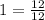 1= \frac{12}{12}