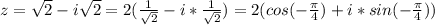 z=\sqrt{2}-i\sqrt{2}=2( \frac{1}{ \sqrt{2} } -i* \frac{1}{ \sqrt{2} } )=2(cos(- \frac{ \pi }{4})+i*sin(- \frac{ \pi }{4} ) )