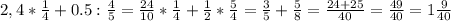 2,4 * \frac{1}{4} + 0.5 : \frac{4}{5 } = \frac{24}{10} * \frac{1}{4} + \frac{1}{2} * \frac{5}{4} = \frac{3}{5} + \frac{5}{8} = \frac{24+25}{40}= \frac{49}{40} =1 \frac{9}{40}