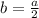 b= \frac{a}{2}