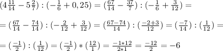 ( 4\frac{11}{14}-5\frac{2}{7}):(-\frac{1}{6}+0,25)=(\frac{67}{14}-\frac{37}{7}):(-\frac{1}{6}+\frac{3}{12})=\\\\=(\frac{67}{14}-\frac{74}{14}):(-\frac{2}{12}+\frac{3}{12})=(\frac{67-74}{14}):(\frac{-2+3}{12})=(\frac{-7}{14}):(\frac{1}{12})=\\\\=(\frac{-1}{2}):(\frac{1}{12})=(\frac{-1}{2})*(\frac{12}{1})=\frac{-1*12}{2*1}=\frac{-12}{2}=-6