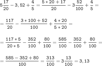 \tt\displaystyle 5\frac{17}{20}-3,52+\frac{4}{5}=\frac{5*20+17}{20}-3\frac{52}{100}+\frac{4}{5}=\\\\\\=\frac{117}{20}-\frac{3*100+52}{100}+\frac{4*20}{5*20}=\\\\\\=\frac{117*5}{20*5}-\frac{352}{100}+\frac{80}{100}=\frac{585}{100}-\frac{352}{100}+\frac{80}{100}=\\\\\\=\frac{585-352+80}{100}=\frac{313}{100}=3\frac{13}{100}=3,13