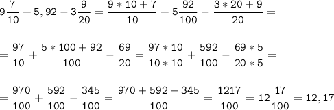 \tt\displaystyle 9\frac{7}{10}+5,92-3\frac{9}{20}=\frac{9*10+7}{10}+5\frac{92}{100}-\frac{3*20+9}{20}=\\\\\\=\frac{97}{10}+\frac{5*100+92}{100}-\frac{69}{20}=\frac{97*10}{10*10}+\frac{592}{100}-\frac{69*5}{20*5}=\\\\\\=\frac{970}{100}+\frac{592}{100}-\frac{345}{100}=\frac{970+592-345}{100}=\frac{1217}{100}=12\frac{17}{100}=12,17