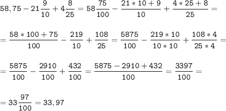 \tt\displaystyle 58,75-21\frac{9}{10}+4\frac{8}{25}=58\frac{75}{100}-\frac{21*10+9}{10}+\frac{4*25+8}{25}=\\\\\\=\frac{58*100+75}{100}-\frac{219}{10}+\frac{108}{25}=\frac{5875}{100}-\frac{219*10}{10*10}+\frac{108*4}{25*4}=\\\\\\=\frac{5875}{100}-\frac{2910}{100}+\frac{432}{100}=\frac{5875-2910+432}{100}=\frac{3397}{100}=\\\\\\=33\frac{97}{100}=33,97