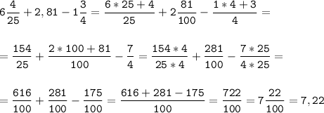 \tt\displaystyle 6\frac{4}{25}+2,81-1\frac{3}{4}=\frac{6*25+4}{25}+2\frac{81}{100}-\frac{1*4+3}{4}=\\\\\\=\frac{154}{25}+\frac{2*100+81}{100}-\frac{7}{4}=\frac{154*4}{25*4}+\frac{281}{100}-\frac{7*25}{4*25}=\\\\\\=\frac{616}{100}+\frac{281}{100}-\frac{175}{100}=\frac{616+281-175}{100}=\frac{722}{100}=7\frac{22}{100}=7,22