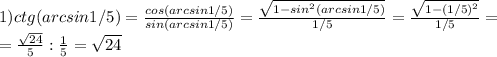 1) ctg(arcsin1/5)=\frac{cos(arcsin1/5)}{sin(arcsin1/5)}=\frac{\sqrt{1-sin^2(arcsin1/5)}}{1/5}=\frac{\sqrt{1-(1/5)^2}}{1/5}=\\= \frac{\sqrt{24}}{5}:\frac{1}{5}=\sqrt{24}