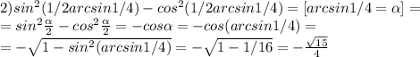 2) sin^2(1/2arcsin1/4)-cos^2(1/2arcsin1/4)=[arcsin1/4=\alpha]=\\= sin^2\frac{\alpha}{2}-cos^2\frac{\alpha}{2}=-cos\alpha=-cos(arcsin1/4)=\\=-\sqrt{1-sin^2(arcsin1/4)}=-\sqrt{1-1/16}=-\frac{\sqrt{15}}{4}