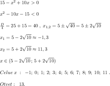 15-x^2+10x\ \textgreater \ 0\\\\x^2-10x-15\ \textless \ 0\\\\\frac{D}{4}=25+15=40\; ,\; x_{1,2}= 5\pm \sqrt{40}=5\pm 2\sqrt{10}\\\\x_1=5-2\sqrt{10}\approx -1,3\\\\x_2=5+2\sqrt{10}\approx 11,3\\\\x\in (5-2\sqrt{10}\, ;\, 5+2\sqrt{10})\\\\Celue\; x\; :\; \; -1;\; 0;\; 1;\; 2;\; 3;\; 4;\; 5;\; 6;\; 7;\; 8;\; 9;\; 10;\; 11\; .\\\\Otvet:\; \; 13.