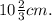 10\frac{2}{3} cm.