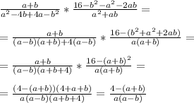 \frac{a+b}{a^2-4b +4a - b^2} * \frac{16-b^2-a^2-2ab}{a^2+ab} = \\ \\ &#10;= \frac{a+b}{(a-b)(a+b) + 4(a-b)} * \frac{16- (b^2+a^2+2ab) }{a(a+b)}= \\ \\ &#10;= \frac{a+b}{(a-b)(a+b+4) } * \frac{16- (a+b)^2}{a(a+b) } = \\ \\ &#10;= \frac{(4-(a+b))(4+a+b)}{a(a-b)(a+b+4)} = \frac{4-(a+b)}{a(a-b)}
