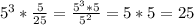 5^{3} * \frac{5}{25}= \frac{ 5^{3}*5 }{ 5^{2} }= 5*5 =25