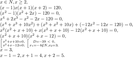 x\in N, x \geq 2, \\ &#10;(x-1)x(x+1)(x+2)=120, \\ (x^2-1)(x^2+2x)-120=0, \\ x^4+2x^3-x^2-2x-120=0, \\ (x^4+x^3+10x^2)+(x^3+x^2+10x)+(-12x^2-12x-120)=0, \\ x^2(x^2+x+10)+x(x^2+x+10)-12(x^2+x+10)=0, \\ (x^2+x+10)(x^2+x-12)=0, \\ \left [ {{x^2+x+10=0,} \atop {x^2+x-12=0;}} \right. \left [ {{D=-39\ \textless \ 0,} \atop {x_1=-4\notin N, x_2=3;}} \right. \\ x=3, \\ x-1=2, x+1=4, x+2=5.