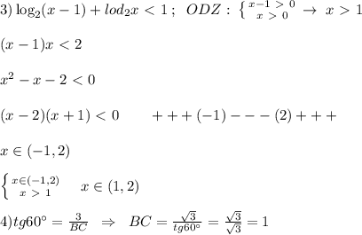 3)\log_2(x-1)+lod_2x\ \textless \ 1\; ;\; \; ODZ:\; \left \{ {{x-1\ \textgreater \ 0} \atop {x\ \textgreater \ 0}} \right. \to \; x\ \textgreater \ 1\\\\(x-1)x\ \textless \ 2\\\\x^2-x-2\ \textless \ 0\\\\(x-2)(x+1)\ \textless \ 0\qquad +++(-1)---(2)+++\\\\x\in (-1,2)\\\\ \left \{ {{x\in (-1,2)} \atop {x\ \textgreater \ 1}} \right. \quad x\in (1,2)\\\\4)tg60^\circ =\frac{\sqt3}{BC}\; \; \Rightarrow \; \; BC=\frac{\sqrt3}{tg60^\circ }=\frac{\sqrt3}{\sqrt3}=1