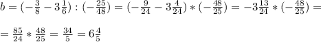 b=(- \frac{3}{8}-3 \frac{1}{6} ):(- \frac{25}{48} )=(- \frac{9}{24} -3 \frac{4}{24} )*(- \frac{48}{25} )=-3 \frac{13}{24} *(- \frac{48}{25} )= \\ \\ = \frac{85}{24} * \frac{48}{25} = \frac{34}{5}=6 \frac{4}{5} \\