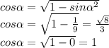cos \alpha = \sqrt{1-sin \alpha ^2} \\ &#10;cos \alpha = \sqrt{1- \frac{1}{9} } = \frac{ \sqrt{8} }{3} \\ &#10;cos \alpha = \sqrt{1-0} =1