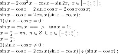 \sin x+2\cos^2 x = \cos x+\sin2x,\ x\in \left[-\frac\pi2;\frac\pi2\right];\\&#10;\sin x-\cos x = 2\sin x\cos x-2\cos x\cos x;\\&#10;\sin x-\cos x=2\cos x \left(\sin x-\cos x\right);\\&#10;1) \sin x-\cos x=0:\\&#10;\sin x=\cos x\ ==\ \textgreater \ \ \tan x=1;\\&#10; \ x=\frac\pi4+\pi n,\ n\in Z\ \cup x\in \left[-\frac\pi2;\frac\pi2\right];\\&#10;x=\frac\pi4;\\&#10;2) \sin x-\cos x\neq0:&#10;&#10;\sin x-\cos x=2\cos x \left(\sin x-\cos x\right) \left|\div\left(\sin x-\cos x\right)\right ;\\&#10;