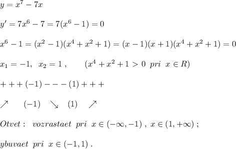 y=x^7-7x\\\\y'=7x^6-7=7(x^6-1)=0\\\\x^6-1=(x^2-1)(x^4+x^2+1)=(x-1)(x+1)(x^4+x^2+1)=0\\\\x_1=-1,\; \; x_2=1\; ,\qquad (x^4+x^2+1\ \textgreater \ 0\; \; pri\;\; x\in R)\\\\+++(-1)---(1)+++\\\\\nearrow \quad \; \; (-1)\; \; \; \searrow \; \; \; (1)\quad \nearrow \\\\Otvet:\; \; vozrastaet\; \; pri\; \; x\in (-\infty ,-1)\; ,\; x\in (1,+\infty )\; ;\\\\ybuvaet\; \; pri\; \; x\in (-1,1)\; .