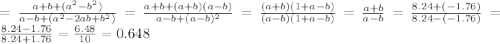 = \frac{a+b+ (a^{2}- b^{2}) }{a-b+ (a^{2} -2ab+ b^{2} )} = \frac{a+b+ (a+b)(a-b) }{a-b+ (a-b)^{2}}=\frac{(a+b) (1+a-b) }{(a-b)(1+ a-b)}= \frac{a+b}{a-b}= \frac{8.24+(-1.76)}{8.24-(-1.76)} = \frac{8.24-1.76}{8.24+1.76}= \frac{6.48}{10}=0.648