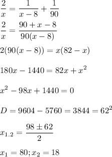 \displaystyle \frac{2}{x}= \frac{1}{x-8}+ \frac{1}{90}\\\\\ \frac{2}{x}= \frac{90+x-8}{90(x-8)}\\\\2(90(x-8))=x(82-x)\\\\180x-1440=82x+x^2\\\\x^2-98x+1440=0\\\\D=9604-5760=3844=62^2\\\\\ x_{1.2}= \frac{98\pm 62}{2}\\\\x_1=80; x_2=18