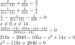 \frac{S}{2(x-14)} + \frac{S}{210}=\frac{S}{x} \\ \frac{1}{2(x-14)} + \frac{1}{210}=\frac{1}{x} \\ \frac{1}{x} - \frac{1}{2(x-14)} - \frac{1}{210}=0 \\ x \neq 0,x \neq 14 \\ \frac{210(x-14)-105x-x(x-14)}{210x(x-14)} =0 \\ 210x-2940-105x-x^{2}+14x=0 \\ x^{2} -119x+2940=0