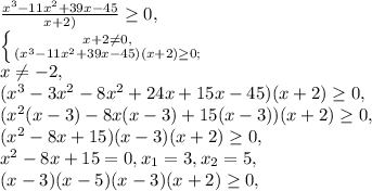 \frac{x^3-11x^2+39x-45}{x+2)}\geq0, \\ \left \{ {{x+2\neq0,} \atop {(x^3-11x^2+39x-45)(x+2)\geq0;}} \right. \\ x\neq-2, \\ (x^3-3x^2-8x^2+24x+15x-45)(x+2)\geq0, \\ (x^2(x-3)-8x(x-3)+15(x-3))(x+2)\geq0, \\(x^2-8x+15)(x-3)(x+2)\geq0, \\ x^2-8x+15=0, x_1=3, x_2=5, \\ (x-3)(x-5)(x-3)(x+2)\geq0, \\