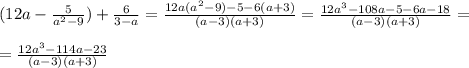 (12a- \frac{5}{a^2-9} ) + \frac{6}{3-a} = \frac{12a(a^2-9)-5- 6(a+3)}{(a-3)(a+3)} = \frac{12a^3-108a -5-6a-18}{(a-3)(a+3)} = \\ \\ &#10;= \frac{12a^3-114a-23}{(a-3)(a+3)}