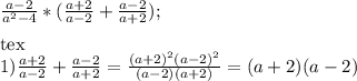 \frac{a-2}{ a^{2}-4} *( \frac{a+2}{a-2} + \frac{a-2}{a+2});\\\\[tex]1) \frac{a+2}{a-2} + \frac{a-2}{a+2} = \frac{ (a+2)^{2} (a-2)^{2}}{(a-2)(a+2)} = (a+2)(a-2)