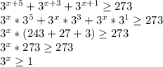 3^{x+5} + 3^{x+3} +3 ^{x+1} \geq 273&#10;&#10; 3^{x}* 3^{5}+ 3^{x} * 3^{3} + 3^{x} * 3^{1} \geq 273&#10;&#10; 3^{x} *(243+27+3) \geq 273&#10;&#10; 3^{x}*273 \geq 273&#10;&#10; 3^{x} \geq 1