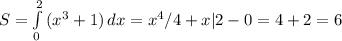 S= \int\limits^2_0 {(x^3+1)} \, dx =x^4/4+x|2-0=4+2=6