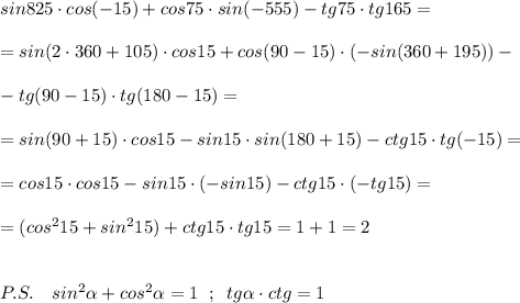 sin825\cdot cos(-15)+cos75\cdot sin(-555)-tg75\cdot tg165=\\\\=sin(2\cdot 360+105)\cdot cos15+cos(90-15)\cdot (-sin(360+195))-\\\\-tg(90-15)\cdot tg(180-15)=\\\\=sin(90+15)\cdot cos15-sin15\cdot sin (180+15)-ctg15\cdot tg(-15)=\\\\=cos15\cdot cos15-sin15\cdot (-sin15)-ctg15\cdot (-tg15)=\\\\=(cos^215+sin^215)+ctg15\cdot tg15=1+1=2\\\\\\P.S.\quad sin^2 \alpha +cos^2 \alpha =1\; \; ;\; \; tg \alpha \cdot ctg=1