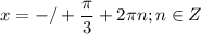 \displaystyle x=-/+ \frac{ \pi }{3}+2 \pi n; n\in Z