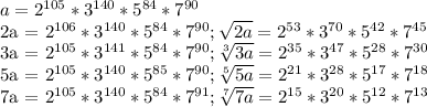 a=2^{105}* 3^{140}* 5^{84}*7^{90}&#10;&#10;2a = 2^{106}* 3^{140}* 5^{84}*7^{90}; \sqrt{2a} = 2^{53}* 3^{70}* 5^{42}*7^{45}&#10;&#10;3a = 2^{105}* 3^{141}* 5^{84}*7^{90}; \sqrt[3]{3a}=2^{35}* 3^{47}* 5^{28}*7^{30}&#10;&#10;5a = 2^{105}* 3^{140}* 5^{85}*7^{90}; \sqrt[5]{5a} = 2^{21}* 3^{28}* 5^{17}*7^{18}&#10;&#10;7a = 2^{105}* 3^{140}* 5^{84}*7^{91}; \sqrt[7]{7a} = 2^{15}* 3^{20}* 5^{12}*7^{13}