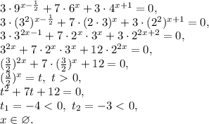 3\cdot9^{x-\frac{1}{2}}+7\cdot6^x+3\cdot4^{x+1}=0, \\ 3\cdot(3^2)^{x-\frac{1}{2}}+7\cdot(2\cdot3)^x+3\cdot(2^2)^{x+1}=0, \\ 3\cdot3^{2x-1}+7\cdot2^x\cdot3^x+3\cdot2^{2x+2}=0, \\ 3^{2x}+7\cdot2^x\cdot3^x+12\cdot2^{2x}=0, \\ (\frac{3}{2})^{2x}+7\cdot(\frac{3}{2})^x}+12=0, \\ (\frac{3}{2})^x=t, \ t\ \textgreater \ 0,\\ t^2+7t+12=0, \\ t_1=-4\ \textless \ 0, \ t_2=-3\ \textless \ 0, \\ x\in\varnothing.