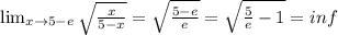 \lim_{x \to {5-e}} \sqrt{ \frac{x}{5-x} } = \sqrt{ \frac{5-e}{e} } = \sqrt{ \frac{5}{e}-1 } = inf