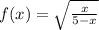 f(x)=\sqrt{ \frac{x}{5-x} }