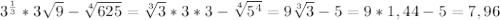 3^{ \frac{1}{3} } *3 \sqrt{9} - \sqrt[4]{625} = \sqrt[3]{3} *3*3- \sqrt[4]{5^{4} } = 9\sqrt[3]{3} -5=9*1,44-5=7,96