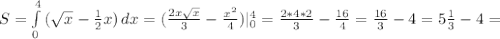 S= \int\limits^4_0 {( \sqrt{x} - \frac{1}{2}x) } \, dx=( \frac{2x \sqrt{x} }{3}- \frac{ x^{2} }{4})| _{0} ^{4} = \frac{2*4*2}{3}- \frac{16}{4}= \frac{16}{3}-4=5 \frac{1}{3}-4=