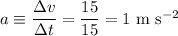 a\equiv\dfrac{\Delta v}{\Delta t}=\dfrac{15}{15}=1\mathrm{\ m\ s^{-2}}